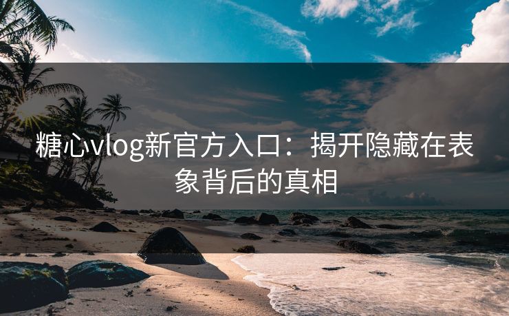 糖心vlog新官方入口：揭开隐藏在表象背后的真相