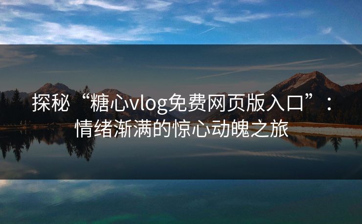 探秘“糖心vlog免费网页版入口”：情绪渐满的惊心动魄之旅