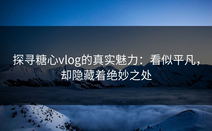 探寻糖心vlog的真实魅力：看似平凡，却隐藏着绝妙之处