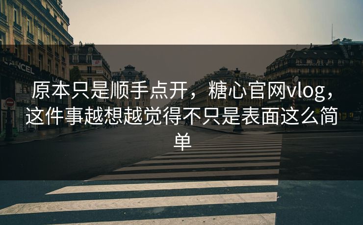 原本只是顺手点开，糖心官网vlog，这件事越想越觉得不只是表面这么简单