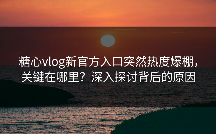 糖心vlog新官方入口突然热度爆棚，关键在哪里？深入探讨背后的原因