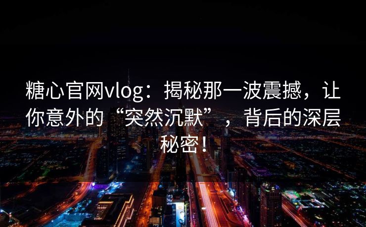 糖心官网vlog：揭秘那一波震撼，让你意外的“突然沉默”，背后的深层秘密！