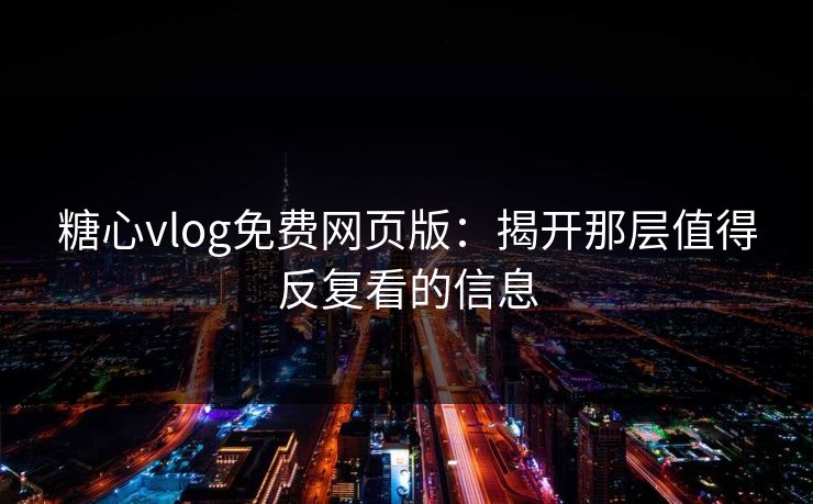 糖心vlog免费网页版：揭开那层值得反复看的信息