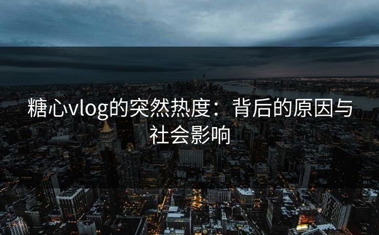 糖心vlog的突然热度：背后的原因与社会影响
