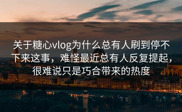 关于糖心vlog为什么总有人刷到停不下来这事，难怪最近总有人反复提起，很难说只是巧合带来的热度