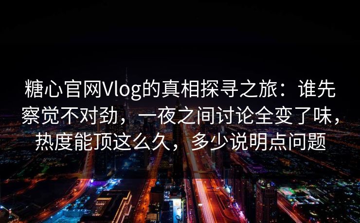 糖心官网Vlog的真相探寻之旅：谁先察觉不对劲，一夜之间讨论全变了味，热度能顶这么久，多少说明点问题