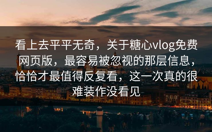 看上去平平无奇，关于糖心vlog免费网页版，最容易被忽视的那层信息，恰恰才最值得反复看，这一次真的很难装作没看见