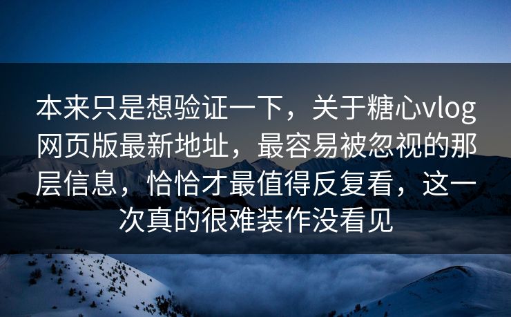 本来只是想验证一下，关于糖心vlog网页版最新地址，最容易被忽视的那层信息，恰恰才最值得反复看，这一次真的很难装作没看见