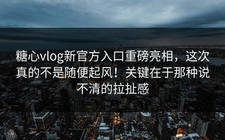 糖心vlog新官方入口重磅亮相，这次真的不是随便起风！关键在于那种说不清的拉扯感