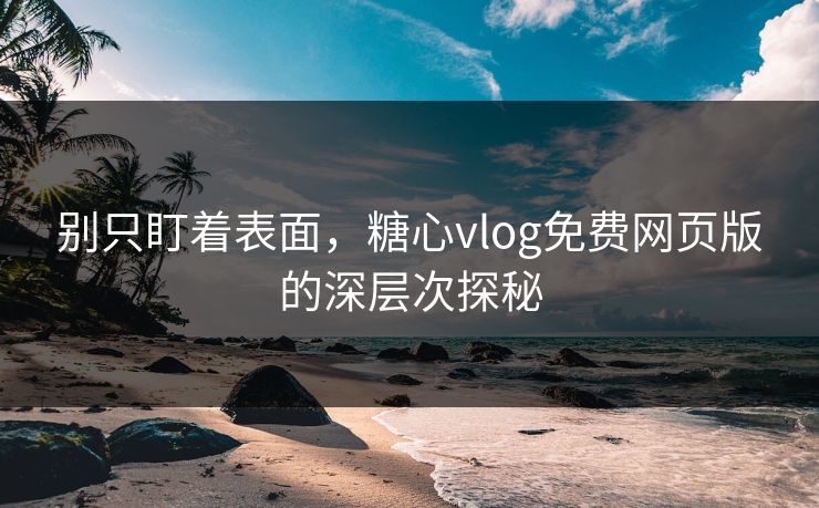 别只盯着表面，糖心vlog免费网页版的深层次探秘
