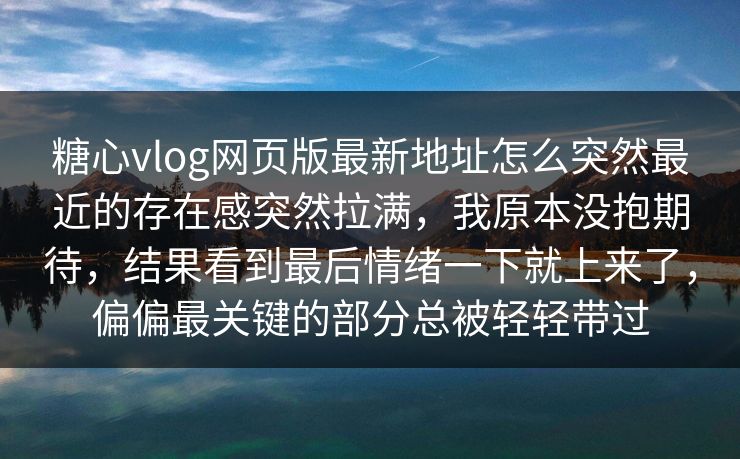 糖心vlog网页版最新地址怎么突然最近的存在感突然拉满，我原本没抱期待，结果看到最后情绪一下就上来了，偏偏最关键的部分总被轻轻带过