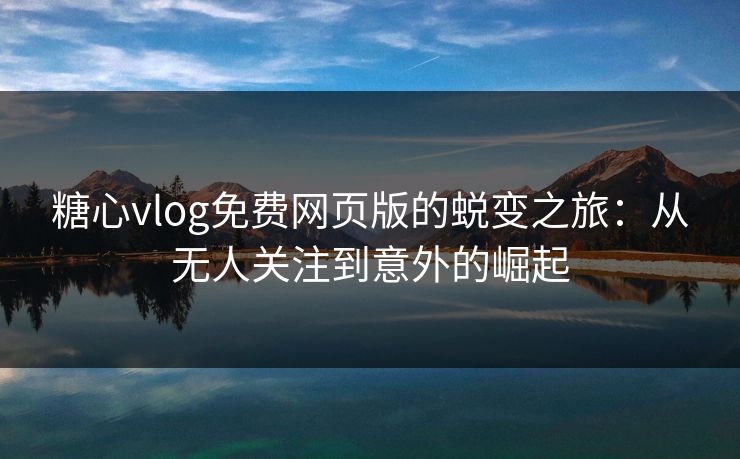 糖心vlog免费网页版的蜕变之旅：从无人关注到意外的崛起