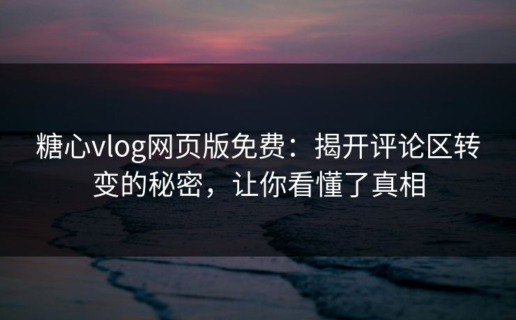 糖心vlog网页版免费：揭开评论区转变的秘密，让你看懂了真相