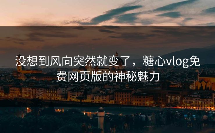 没想到风向突然就变了，糖心vlog免费网页版的神秘魅力