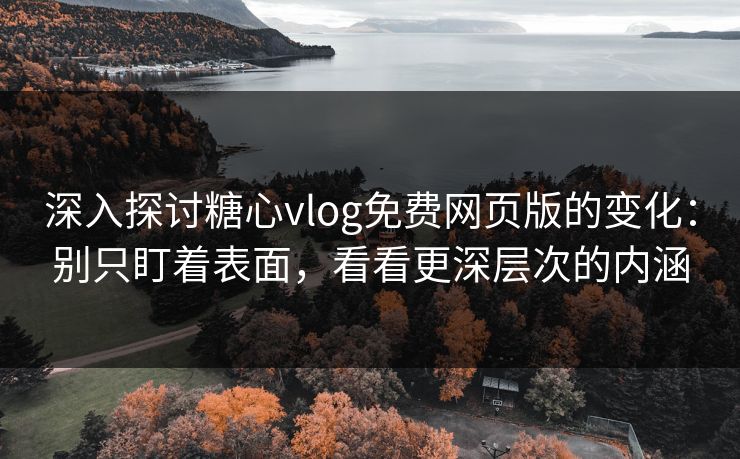 深入探讨糖心vlog免费网页版的变化：别只盯着表面，看看更深层次的内涵