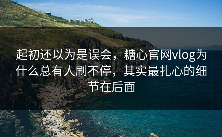 起初还以为是误会，糖心官网vlog为什么总有人刷不停，其实最扎心的细节在后面