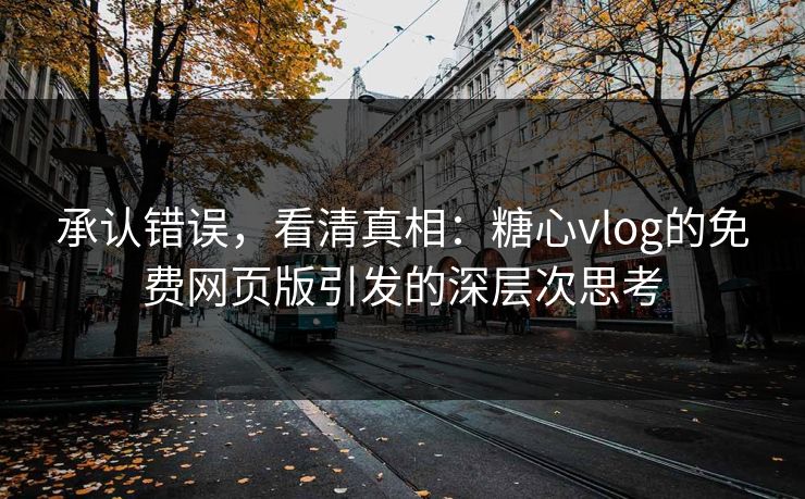 承认错误，看清真相：糖心vlog的免费网页版引发的深层次思考