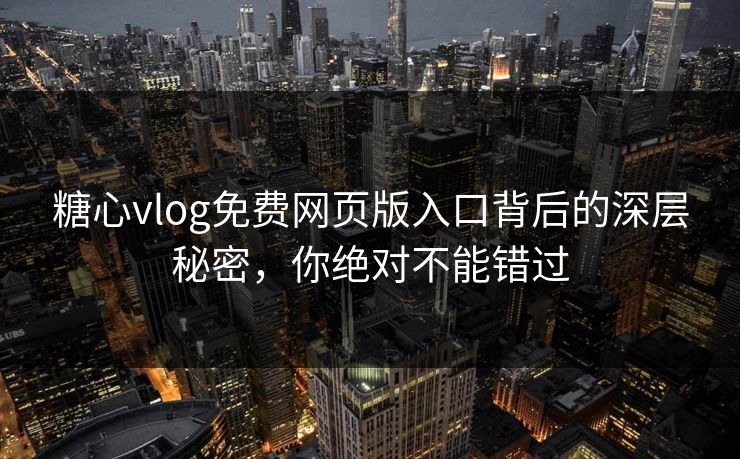 糖心vlog免费网页版入口背后的深层秘密，你绝对不能错过