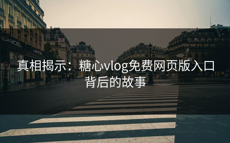 真相揭示：糖心vlog免费网页版入口背后的故事