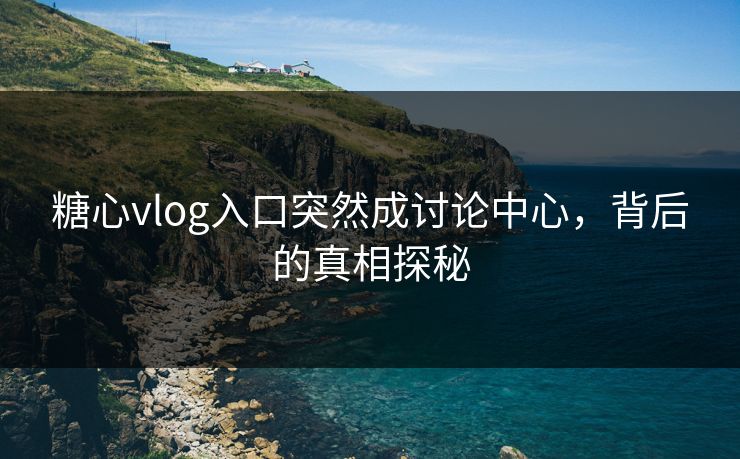 糖心vlog入口突然成讨论中心,背后的真相探秘 糖心vlog入口突然成讨论中心,背后的真相探秘