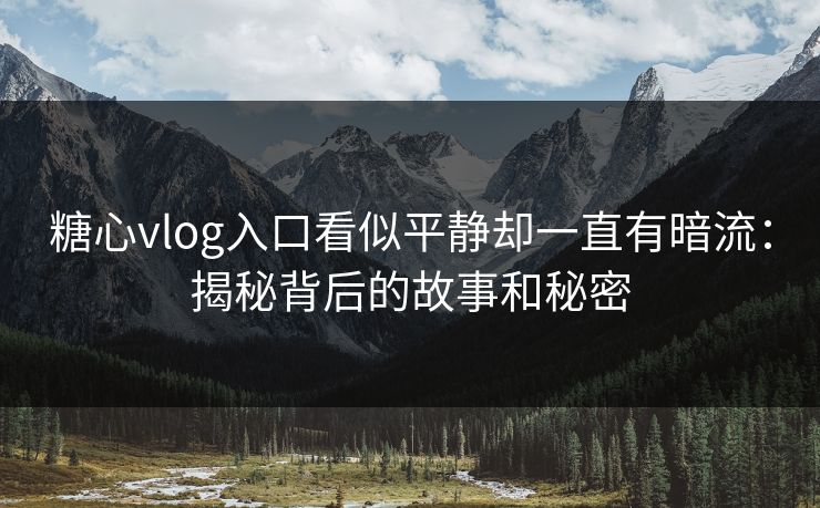 糖心vlog入口看似平静却一直有暗流：揭秘背后的故事和秘密