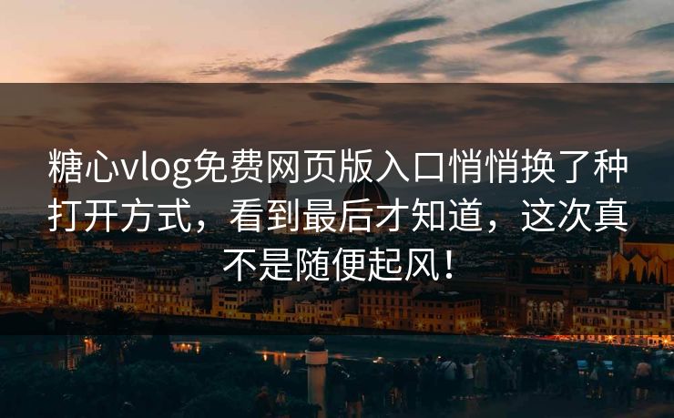 糖心vlog免费网页版入口悄悄换了种打开方式，看到最后才知道，这次真不是随便起风！