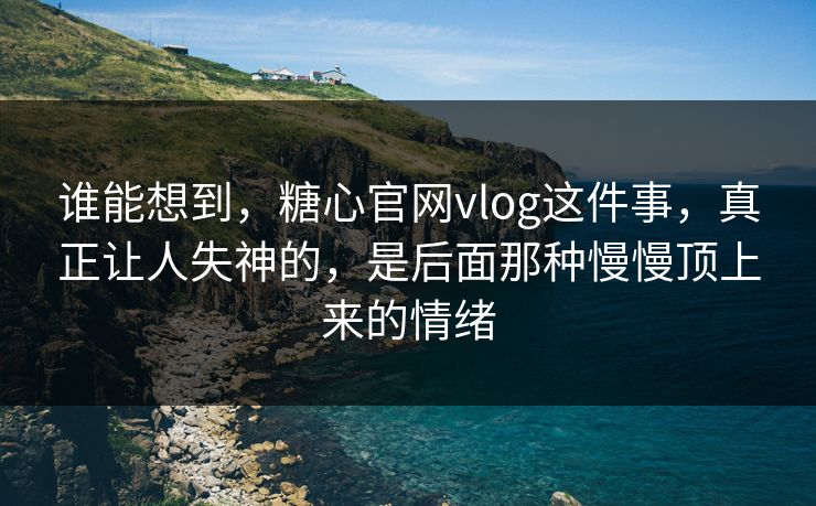 谁能想到，糖心官网vlog这件事，真正让人失神的，是后面那种慢慢顶上来的情绪