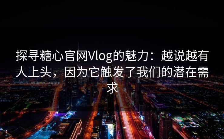 探寻糖心官网Vlog的魅力：越说越有人上头，因为它触发了我们的潜在需求