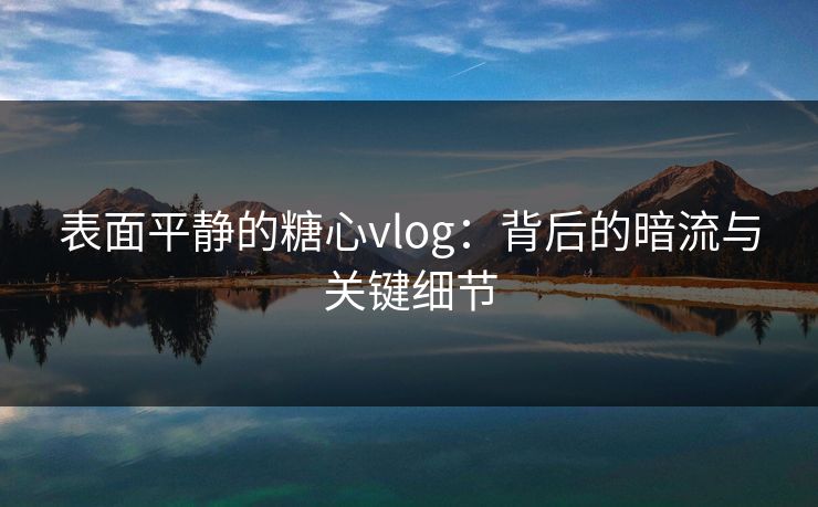 表面平静的糖心vlog：背后的暗流与关键细节