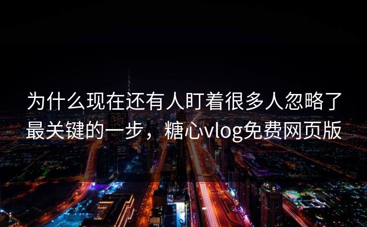 为什么现在还有人盯着很多人忽略了最关键的一步，糖心vlog免费网页版