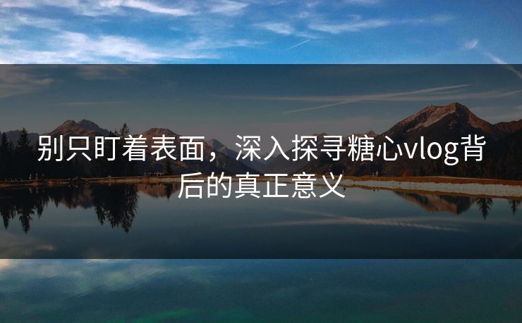别只盯着表面，深入探寻糖心vlog背后的真正意义