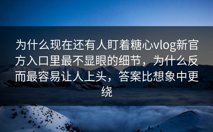 为什么现在还有人盯着糖心vlog新官方入口里最不显眼的细节，为什么反而最容易让人上头，答案比想象中更绕