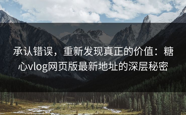 承认错误，重新发现真正的价值：糖心vlog网页版最新地址的深层秘密