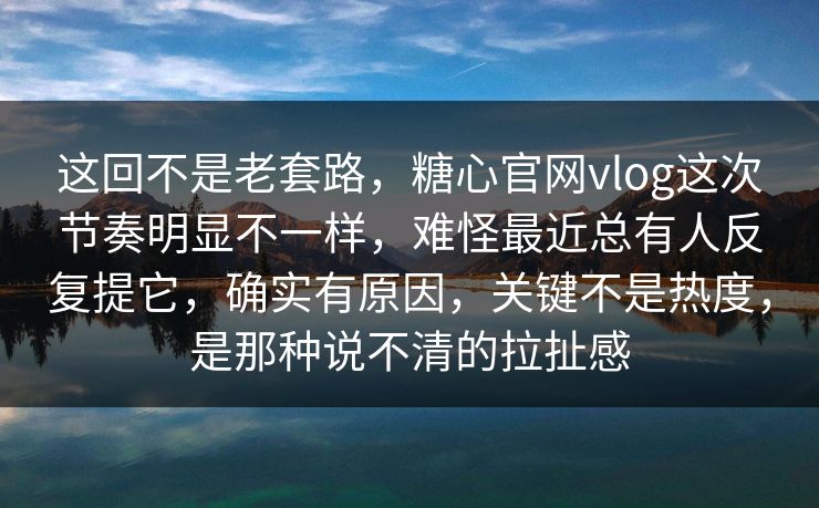 这回不是老套路，糖心官网vlog这次节奏明显不一样，难怪最近总有人反复提它，确实有原因，关键不是热度，是那种说不清的拉扯感