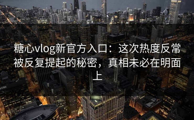 糖心vlog新官方入口:这次热度反常被反复提起的秘密,真相未必在明面上 糖心vlog新官方入口:这次热度反常被反复提起的秘密,真相未必在明面上