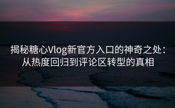 揭秘糖心Vlog新官方入口的神奇之处:从热度回归到评论区转型的真相 揭秘糖心Vlog新官方入口的神奇之处:从热度回归到评论区转型的真相