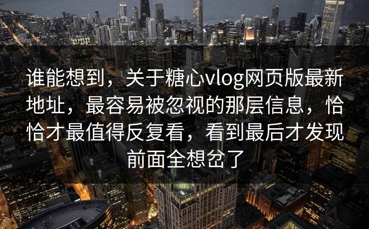 谁能想到，关于糖心vlog网页版最新地址，最容易被忽视的那层信息，恰恰才最值得反复看，看到最后才发现前面全想岔了