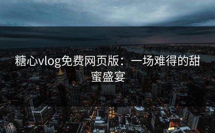 糖心vlog免费网页版：一场难得的甜蜜盛宴