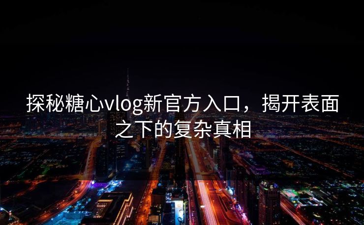 探秘糖心vlog新官方入口，揭开表面之下的复杂真相