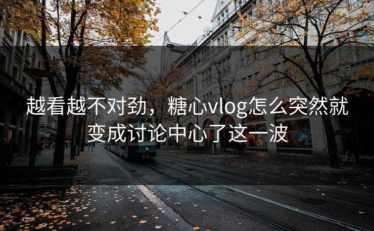 越看越不对劲,糖心vlog怎么突然就变成讨论中心了这一波 越看越不对劲,糖心vlog怎么突然就变成讨论中心了这一波