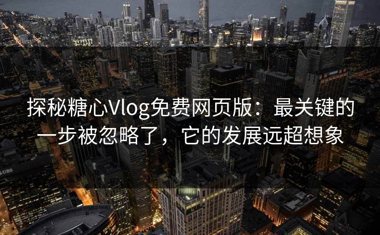 探秘糖心Vlog免费网页版：最关键的一步被忽略了，它的发展远超想象