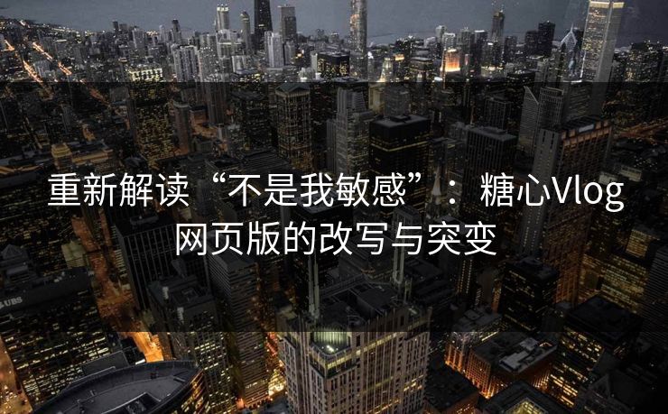 重新解读“不是我敏感”:糖心Vlog网页版的改写与突变 重新解读“不是我敏感”:糖心Vlog网页版的改写与突变