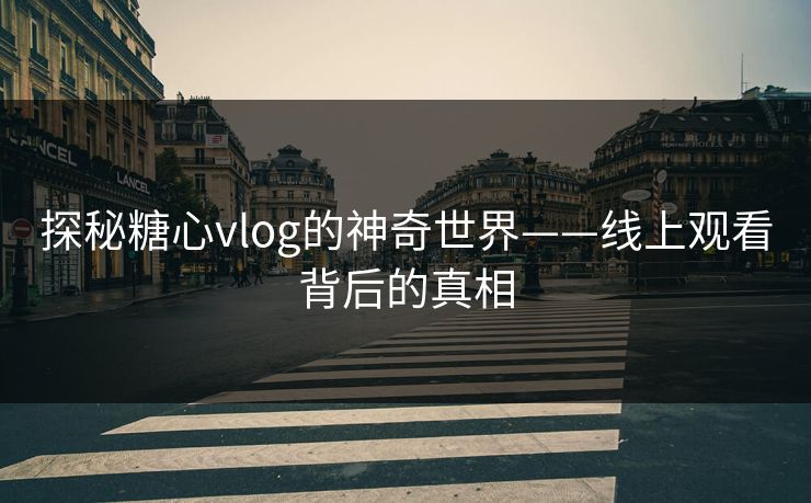 探秘糖心vlog的神奇世界——线上观看背后的真相