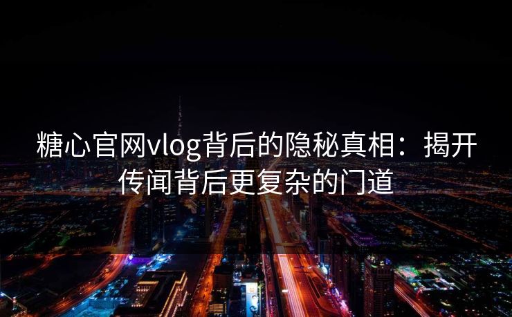 糖心官网vlog背后的隐秘真相：揭开传闻背后更复杂的门道