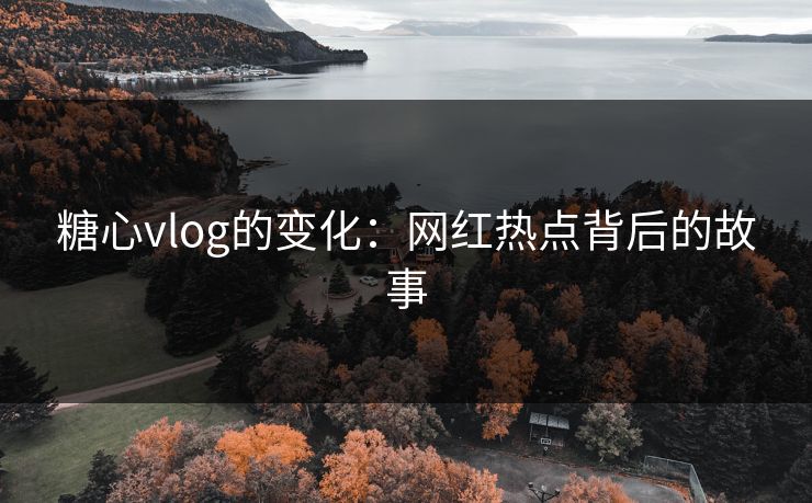 糖心vlog的变化：网红热点背后的故事