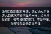 没想到越翻越有东西，糖心Vlog新官方入口这次节奏明显不一样，如果只看前面，很容易彻底误判，不是夸张，是那股后劲确实压不住