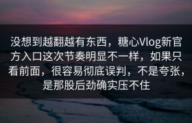 没想到越翻越有东西，糖心Vlog新官方入口这次节奏明显不一样，如果只看前面，很容易彻底误判，不是夸张，是那股后劲确实压不住