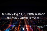 揭秘糖心vlog入口：那层最容易被忽视的信息，真的值得反复看！