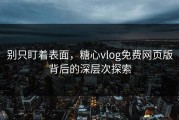 别只盯着表面，糖心vlog免费网页版背后的深层次探索