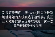 别只盯着表面，糖心vlog网页版最新地址开始有人认真追了这件事，真正让人难受的是后面那层意思，这一次真的很难装作没看见